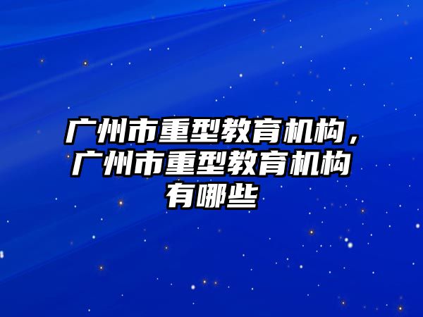 廣州市重型教育機構，廣州市重型教育機構有哪些