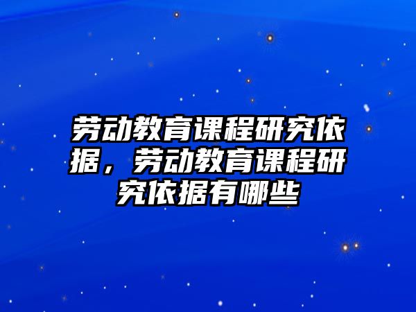 勞動教育課程研究依據(jù)，勞動教育課程研究依據(jù)有哪些