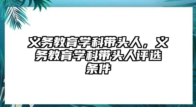 義務(wù)教育學(xué)科帶頭人，義務(wù)教育學(xué)科帶頭人評選條件