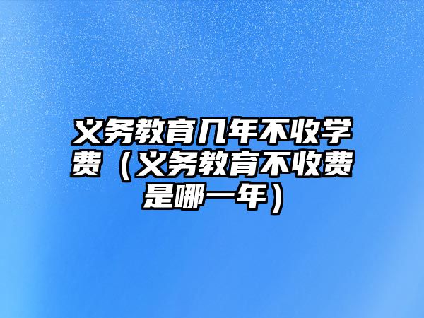 義務教育幾年不收學費（義務教育不收費是哪一年）