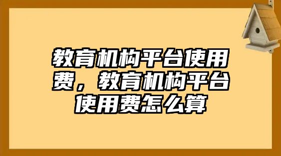 教育機構平臺使用費，教育機構平臺使用費怎么算