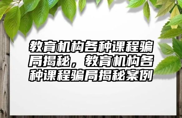 教育機構(gòu)各種課程騙局揭秘，教育機構(gòu)各種課程騙局揭秘案例