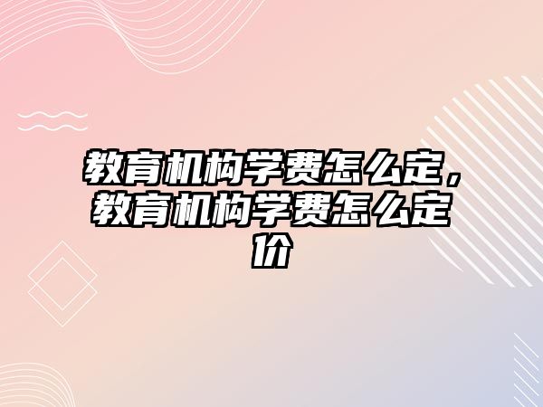 教育機構(gòu)學(xué)費怎么定，教育機構(gòu)學(xué)費怎么定價