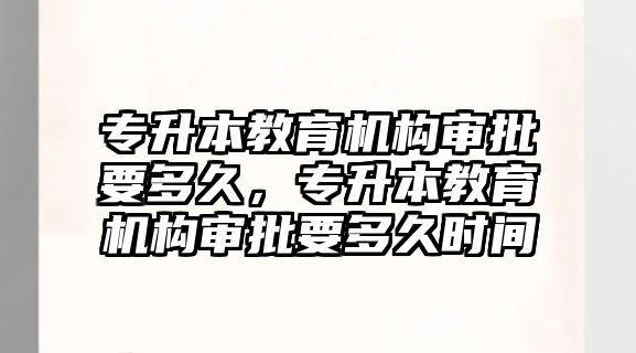 專升本教育機構審批要多久，專升本教育機構審批要多久時間