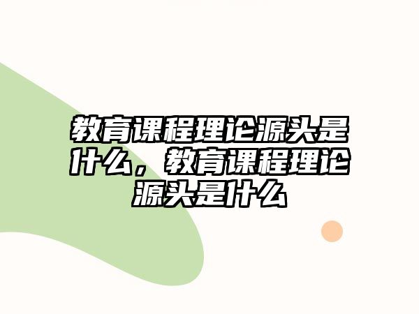 教育課程理論源頭是什么，教育課程理論源頭是什么