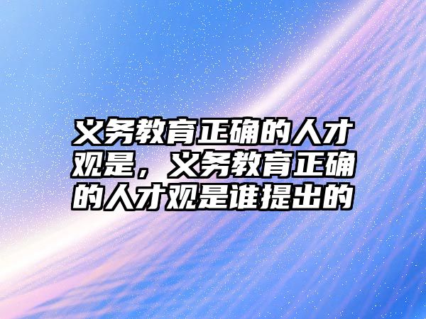 義務教育正確的人才觀是，義務教育正確的人才觀是誰提出的