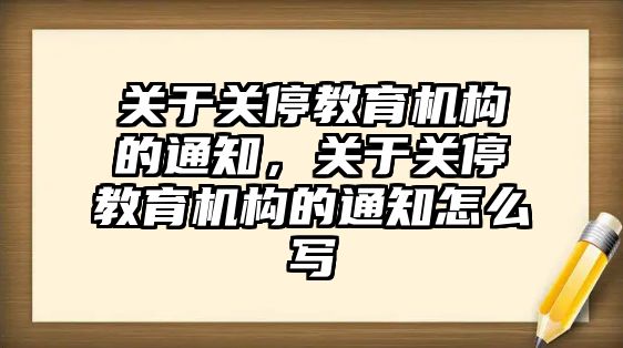 關于關停教育機構的通知，關于關停教育機構的通知怎么寫