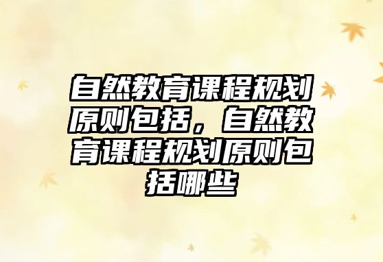 自然教育課程規(guī)劃原則包括，自然教育課程規(guī)劃原則包括哪些