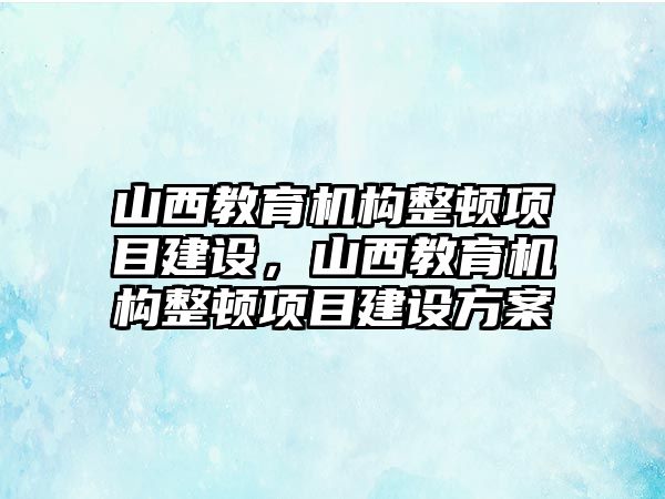 山西教育機構整頓項目建設，山西教育機構整頓項目建設方案