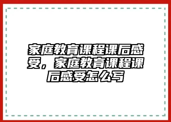 家庭教育課程課后感受，家庭教育課程課后感受怎么寫