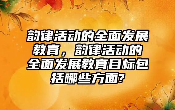 韻律活動的全面發展教育，韻律活動的全面發展教育目標包括哪些方面?