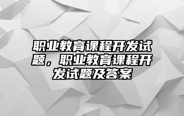 職業教育課程開發試題，職業教育課程開發試題及答案