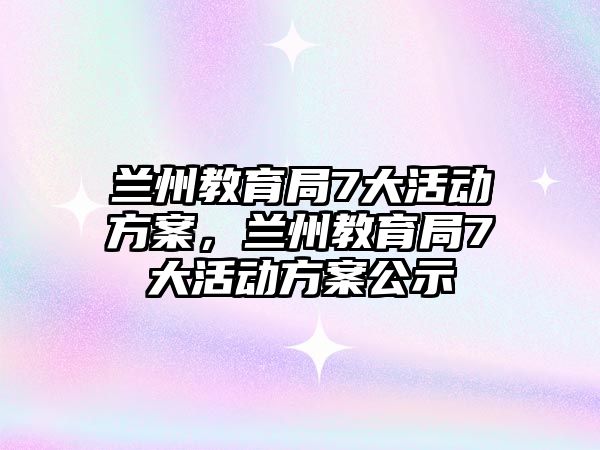 蘭州教育局7大活動方案，蘭州教育局7大活動方案公示