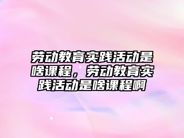 勞動教育實踐活動是啥課程，勞動教育實踐活動是啥課程啊