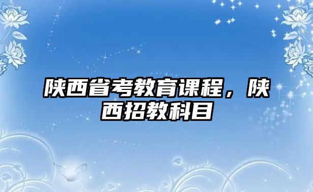 陜西省考教育課程，陜西招教科目