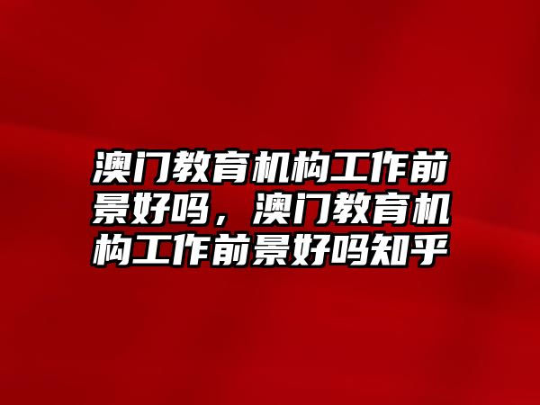 澳門教育機構工作前景好嗎，澳門教育機構工作前景好嗎知乎