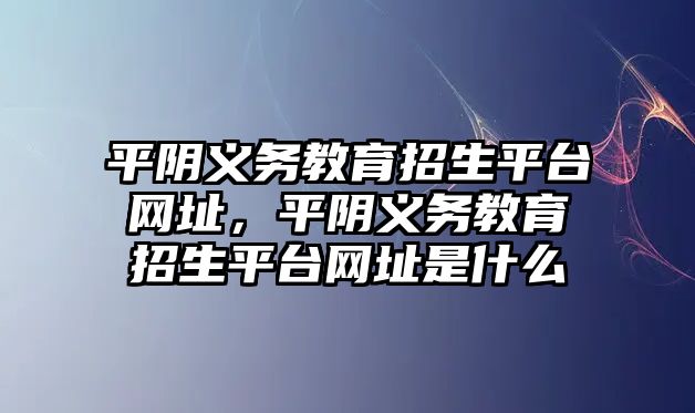 平陰義務教育招生平臺網址，平陰義務教育招生平臺網址是什么