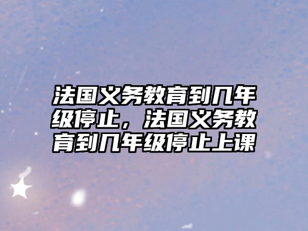 法國義務教育到幾年級停止，法國義務教育到幾年級停止上課