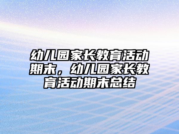 幼兒園家長(zhǎng)教育活動(dòng)期末，幼兒園家長(zhǎng)教育活動(dòng)期末總結(jié)