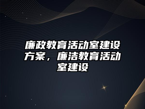 廉政教育活動室建設方案，廉潔教育活動室建設