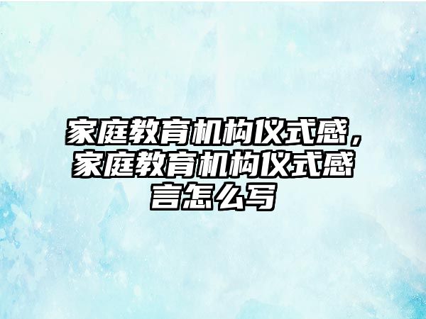 家庭教育機構儀式感，家庭教育機構儀式感言怎么寫