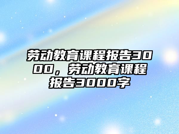 勞動教育課程報告3000，勞動教育課程報告3000字