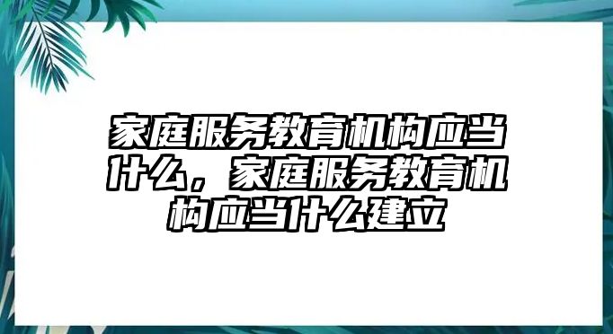 家庭服務教育機構應當什么，家庭服務教育機構應當什么建立