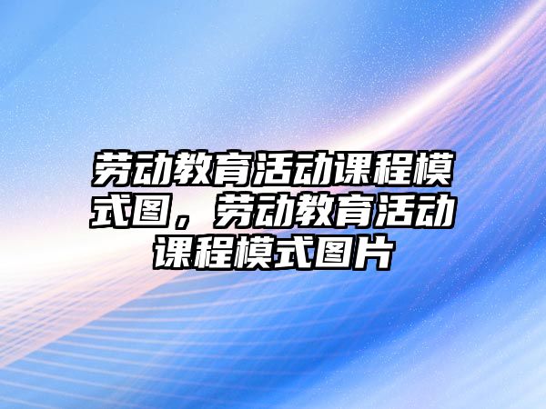 勞動教育活動課程模式圖，勞動教育活動課程模式圖片