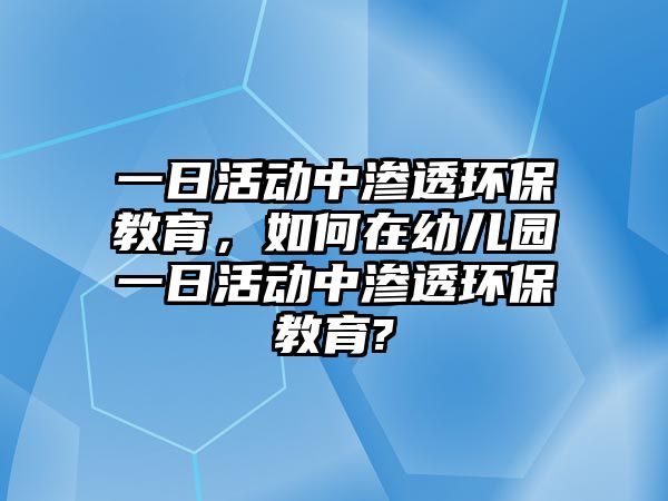 一日活動中滲透環保教育，如何在幼兒園一日活動中滲透環保教育?