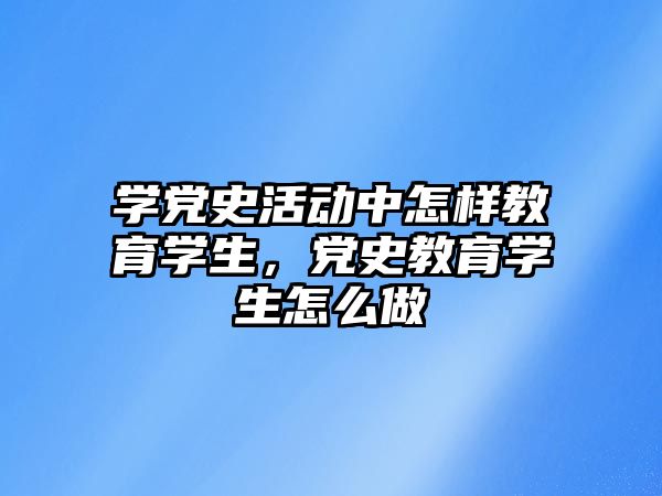 學黨史活動中怎樣教育學生，黨史教育學生怎么做