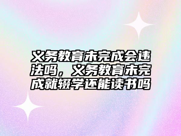 義務教育未完成會違法嗎，義務教育未完成就輟學還能讀書嗎