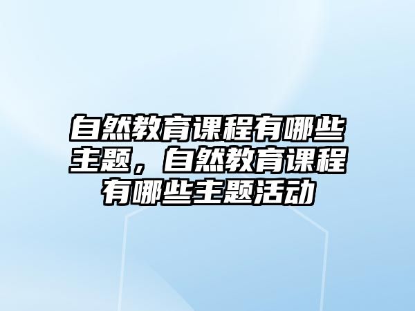 自然教育課程有哪些主題，自然教育課程有哪些主題活動(dòng)