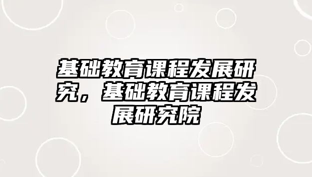 基礎(chǔ)教育課程發(fā)展研究，基礎(chǔ)教育課程發(fā)展研究院