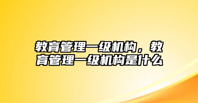 教育管理一級機構，教育管理一級機構是什么