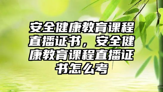 安全健康教育課程直播證書，安全健康教育課程直播證書怎么考