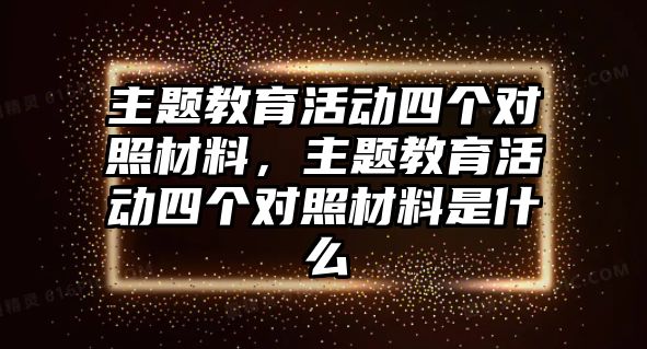 主題教育活動四個對照材料，主題教育活動四個對照材料是什么