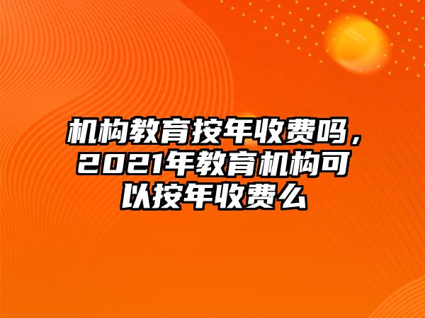 機構(gòu)教育按年收費嗎，2021年教育機構(gòu)可以按年收費么