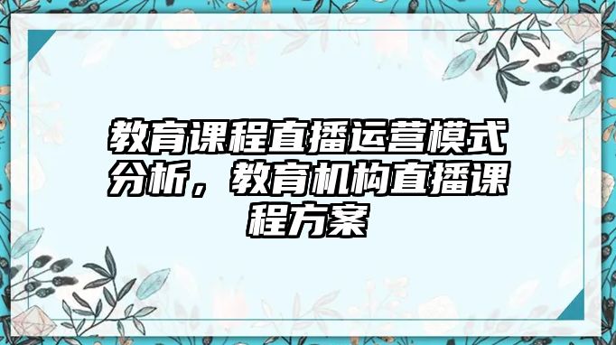 教育課程直播運(yùn)營(yíng)模式分析，教育機(jī)構(gòu)直播課程方案