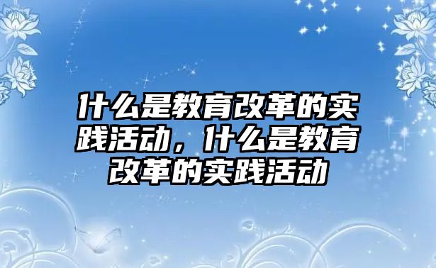 什么是教育改革的實踐活動，什么是教育改革的實踐活動