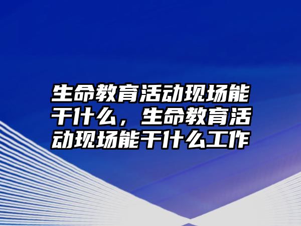 生命教育活動現場能干什么，生命教育活動現場能干什么工作