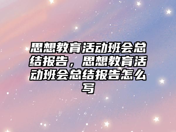 思想教育活動班會總結報告，思想教育活動班會總結報告怎么寫