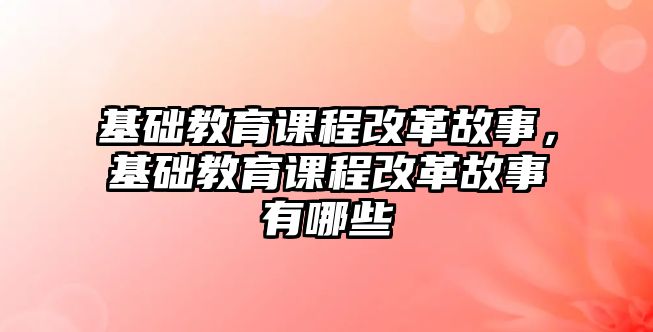 基礎教育課程改革故事，基礎教育課程改革故事有哪些