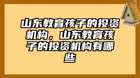 山東教育孩子的投資機構，山東教育孩子的投資機構有哪些