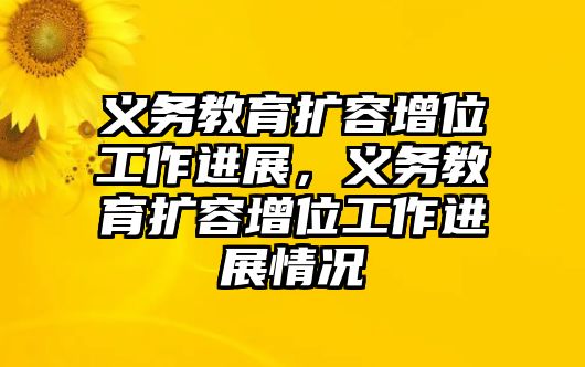 義務(wù)教育擴(kuò)容增位工作進(jìn)展，義務(wù)教育擴(kuò)容增位工作進(jìn)展情況