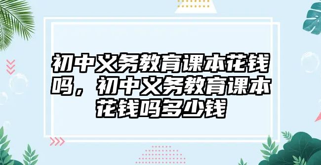 初中義務教育課本花錢嗎，初中義務教育課本花錢嗎多少錢