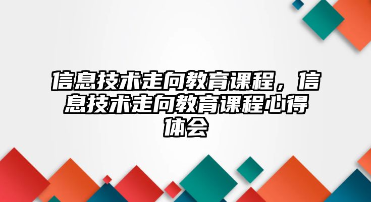 信息技術(shù)走向教育課程，信息技術(shù)走向教育課程心得體會(huì)