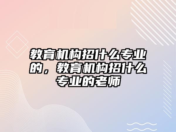 教育機構招什么專業的，教育機構招什么專業的老師