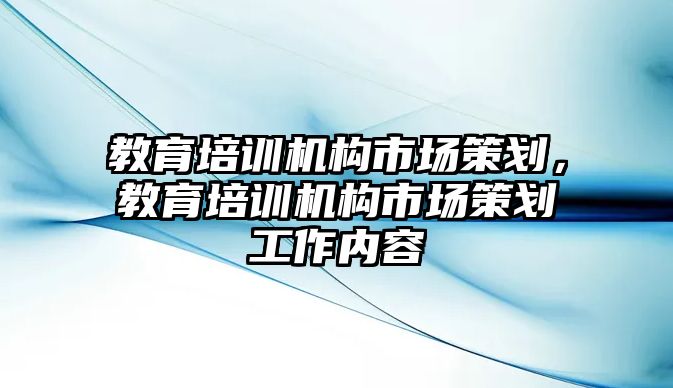 教育培訓機構市場策劃，教育培訓機構市場策劃工作內(nèi)容