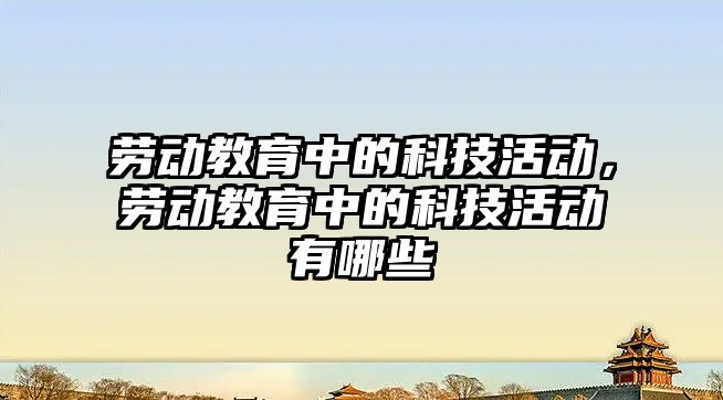 勞動教育中的科技活動，勞動教育中的科技活動有哪些