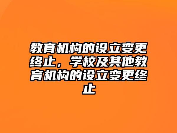 教育機構的設立變更終止，學校及其他教育機構的設立變更終止